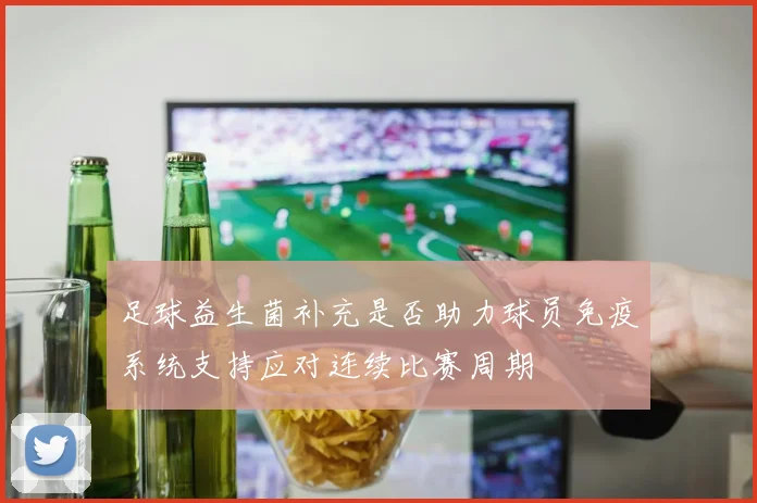 足球益生菌补充是否助力球员免疫系统支持应对连续比赛周期