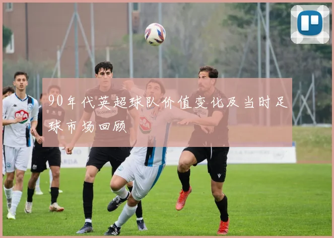 90年代英超球队价值变化及当时足球市场回顾