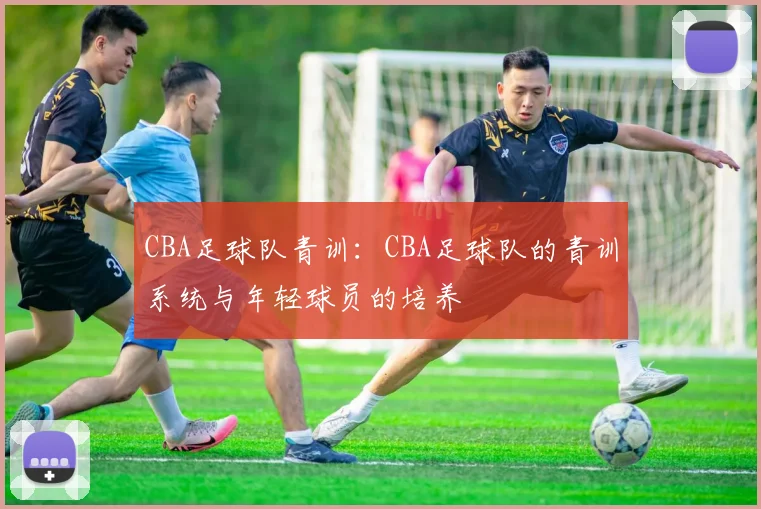 CBA足球队青训：CBA足球队的青训系统与年轻球员的培养