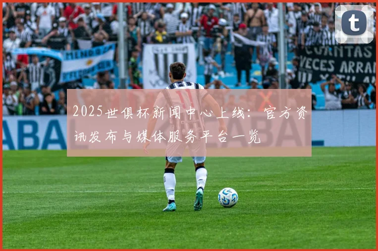 2025世俱杯新闻中心上线:官方资讯发布与媒体服务平台一览