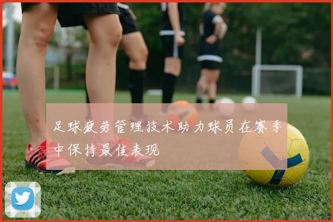 足球疲劳管理技术助力球员在赛季中保持最佳表现
