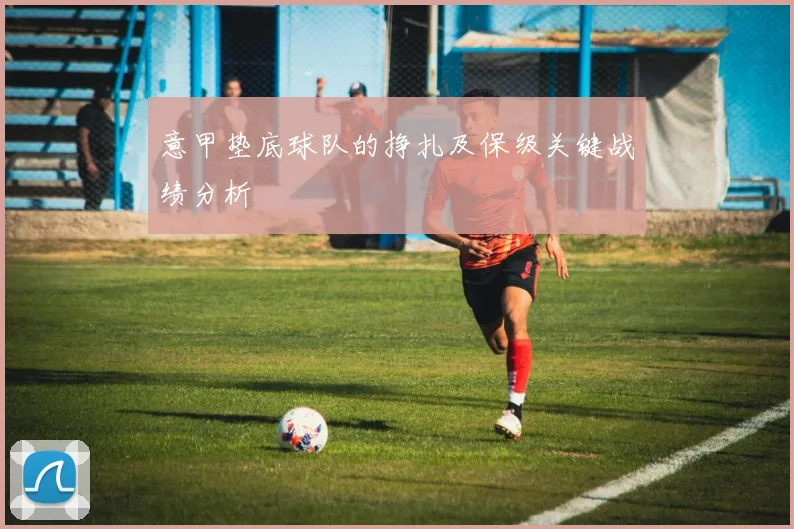 意甲垫底球队的挣扎及保级关键战绩分析