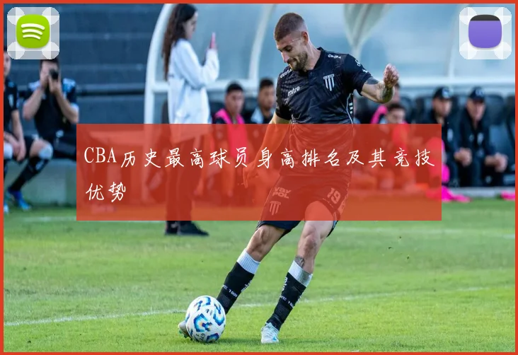 CBA历史最高球员身高排名及其竞技优势