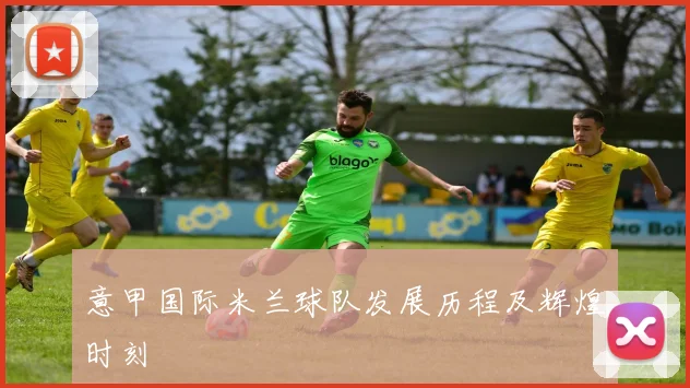 意甲国际米兰球队发展历程及辉煌时刻