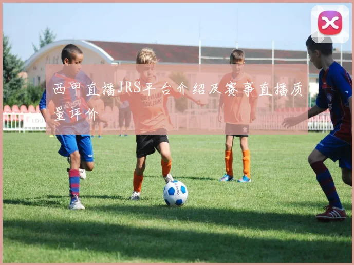 西甲直播JRS平台介绍及赛事直播质量评价