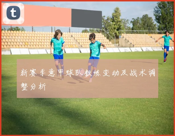 新赛季意甲球队教练变动及战术调整分析